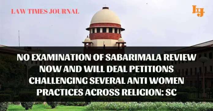 2. No Examination of Sabrimala review mow and will deal petitions Challenging several anti women practices across religion SC (1) (1) No examination of Sabarimala review now and will deal petitions challenging several anti women practices across religion