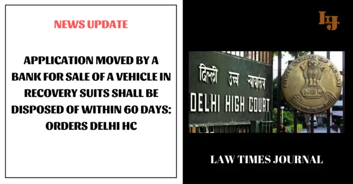 Application moved by a bank for sale of a vehicle in recovery suits shall be disposed of within 60 days Application moved by a bank for sale of a vehicle in recovery suits shall be disposed of within 60 days: Orders Delhi HC