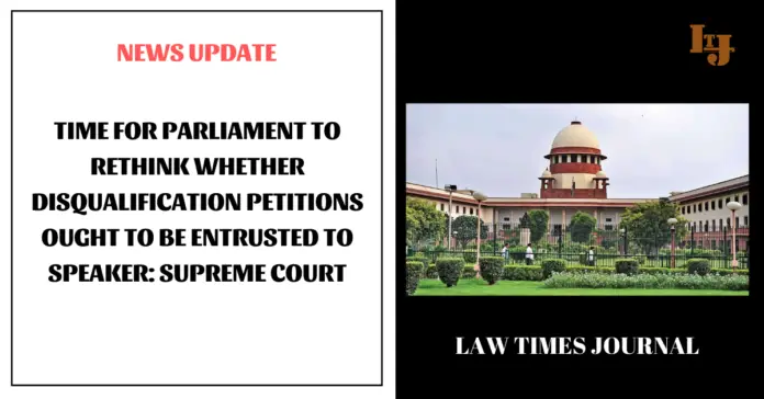Time for Parliament to rethink whether disqualification petitions ought to be entrusted to Speaker Time for Parliament to rethink whether disqualification petitions ought to be entrusted to speaker: Supreme Court